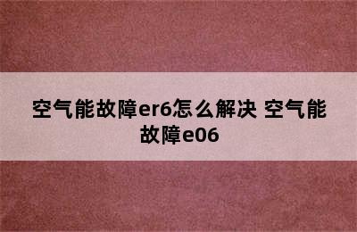 空气能故障er6怎么解决 空气能故障e06